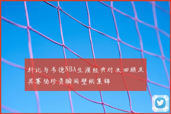 科比与韦德NBA生涯经典对决回顾及其赛场珍贵瞬间壁纸集锦