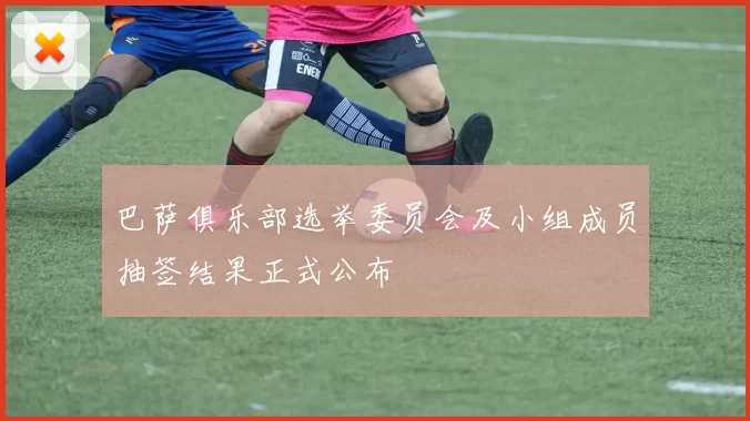 巴萨俱乐部选举委员会及小组成员抽签结果正式公布