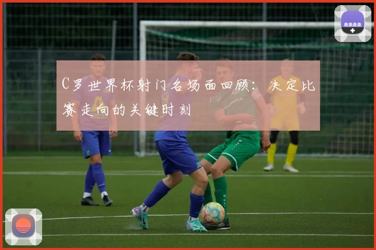 C罗世界杯射门名场面回顾:决定比赛走向的关键时刻