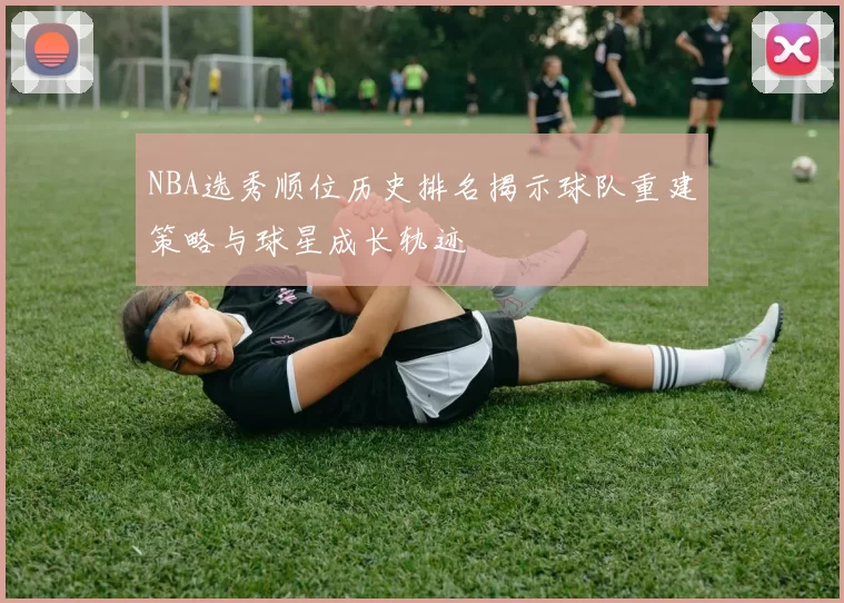 NBA选秀顺位历史排名揭示球队重建策略与球星成长轨迹