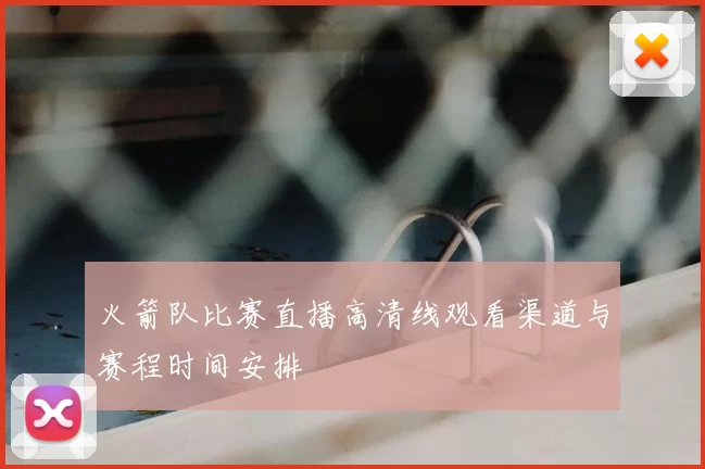 火箭队比赛直播高清线观看渠道与赛程时间安排