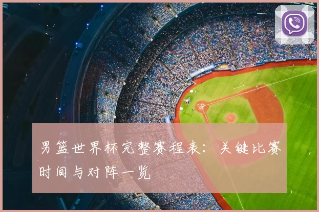 男篮世界杯完整赛程表：关键比赛时间与对阵一览