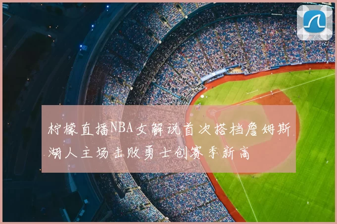 柠檬直播NBA女解说首次搭档詹姆斯湖人主场击败勇士创赛季新高