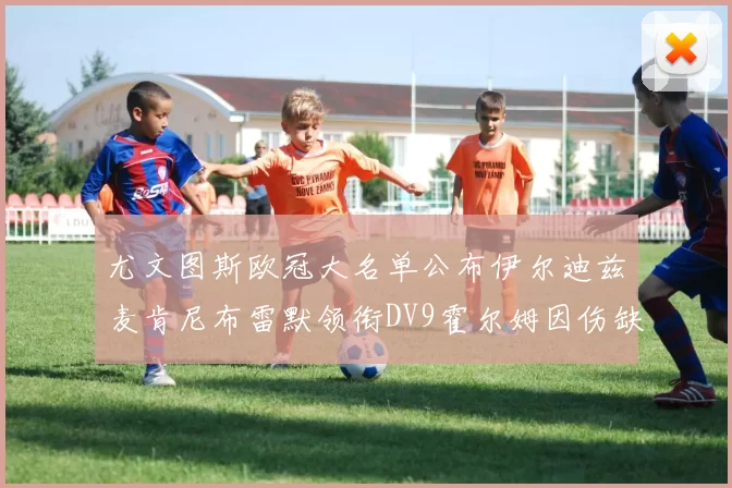 尤文图斯欧冠大名单公布伊尔迪兹麦肯尼布雷默领衔DV9霍尔姆因伤缺席