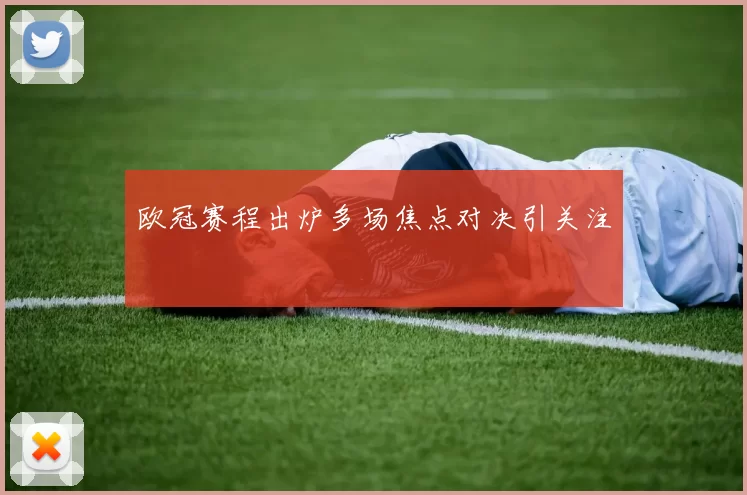 欧冠赛程出炉多场焦点对决引关注