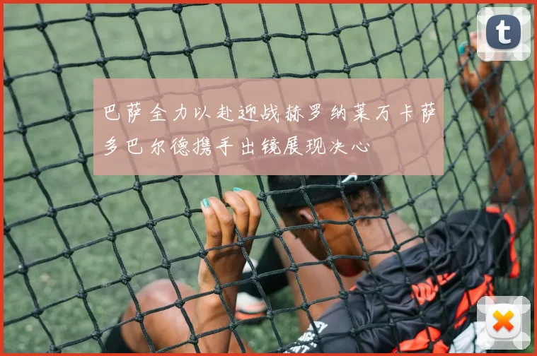 巴萨全力以赴迎战赫罗纳莱万卡萨多巴尔德携手出镜展现决心
