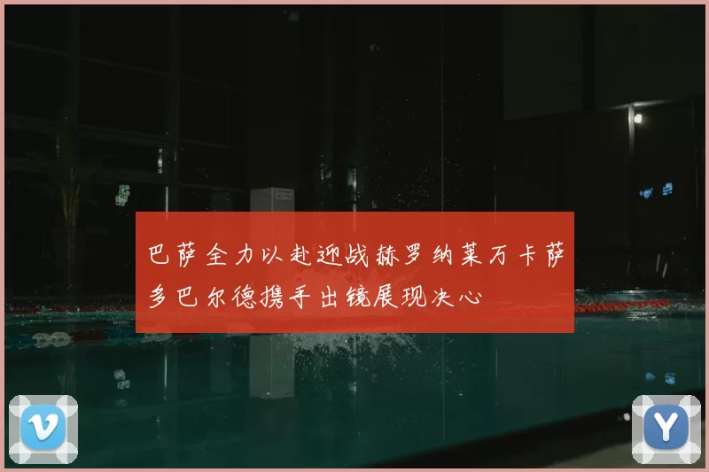 巴萨全力以赴迎战赫罗纳莱万卡萨多巴尔德携手出镜展现决心