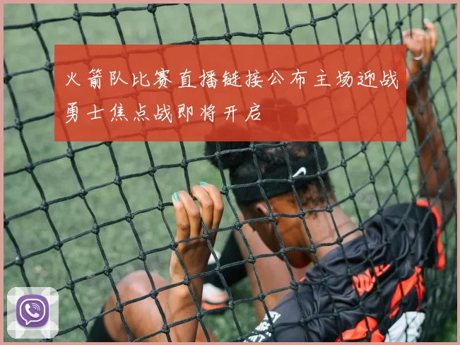 火箭队比赛直播链接公布主场迎战勇士焦点战即将开启