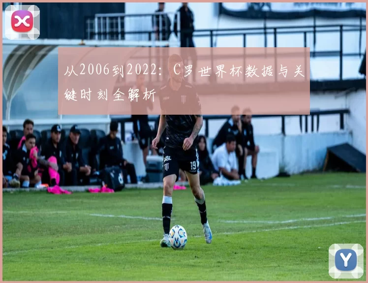 从2006到2022:C罗世界杯数据与关键时刻全解析