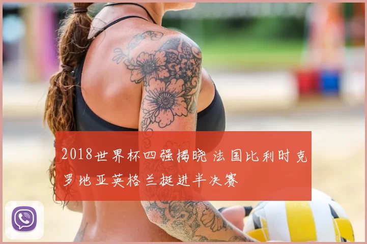 2018世界杯四强揭晓 法国比利时克罗地亚英格兰挺进半决赛