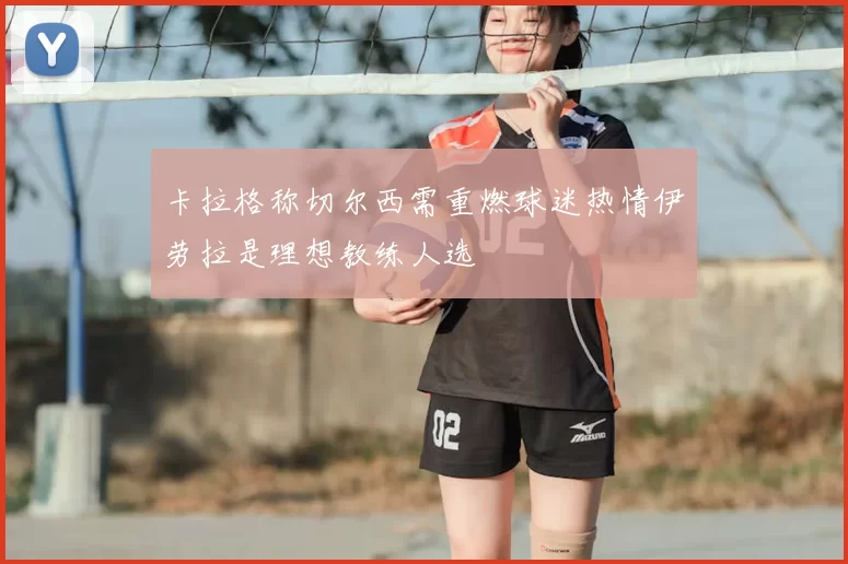 卡拉格称切尔西需重燃球迷热情伊劳拉是理想教练人选