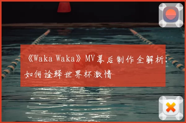 《Waka Waka》MV幕后制作全解析：如何诠释世界杯激情