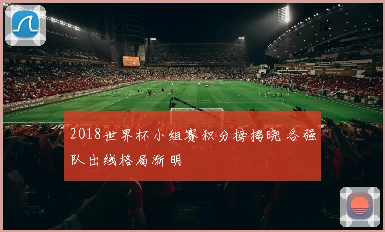 2018世界杯小组赛积分榜揭晓 各强队出线格局渐明