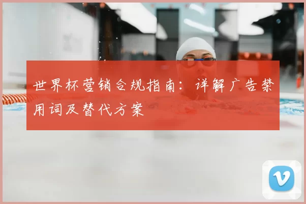 世界杯营销合规指南:详解广告禁用词及替代方案