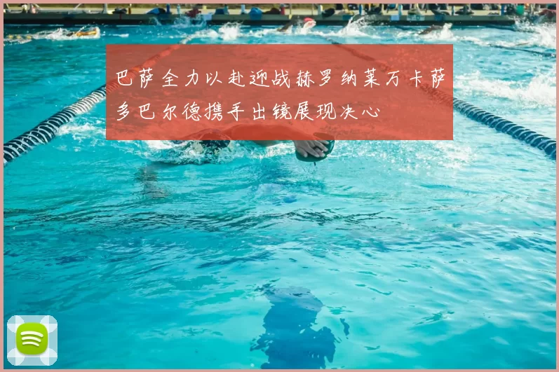 巴萨全力以赴迎战赫罗纳莱万卡萨多巴尔德携手出镜展现决心