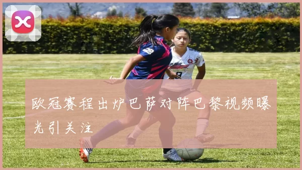 欧冠赛程出炉巴萨对阵巴黎视频曝光引关注