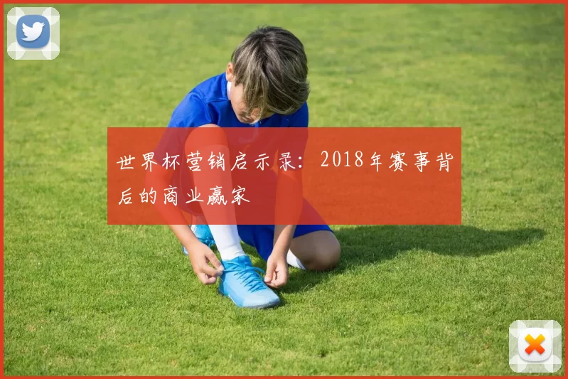 世界杯营销启示录:2018年赛事背后的商业赢家