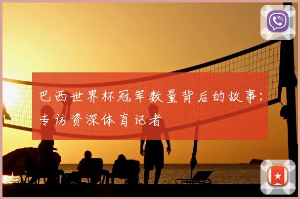 巴西世界杯冠军数量背后的故事:专访资深体育记者
