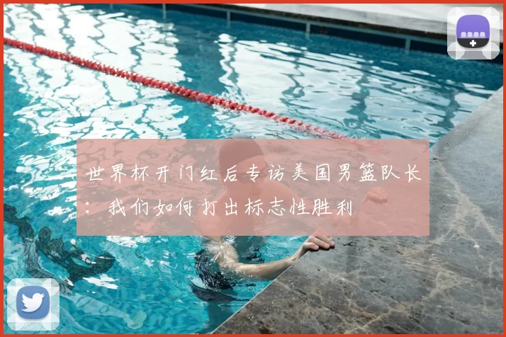 世界杯开门红后专访美国男篮队长：我们如何打出标志性胜利