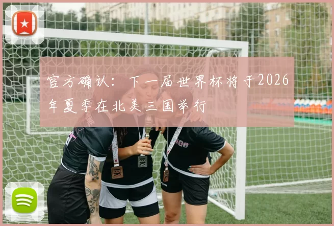 官方确认:下一届世界杯将于2026年夏季在北美三国举行