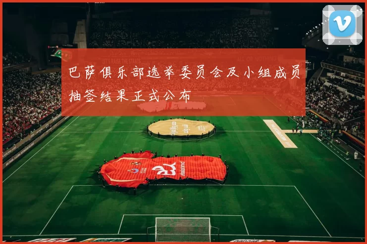 巴萨俱乐部选举委员会及小组成员抽签结果正式公布