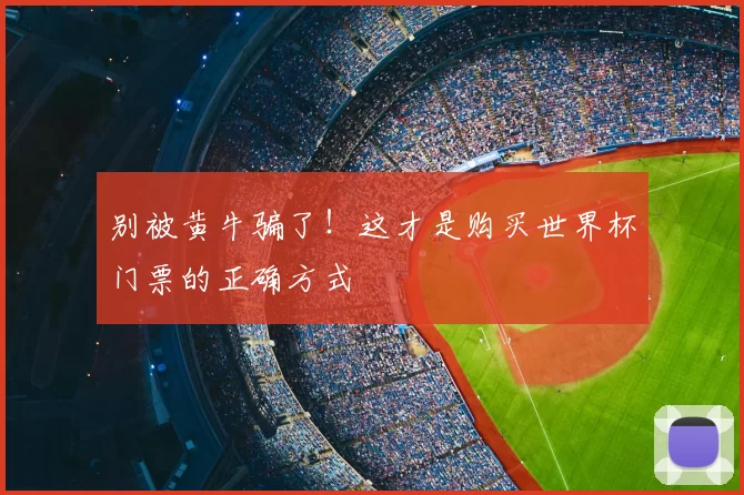 别被黄牛骗了!这才是购买世界杯门票的正确方式