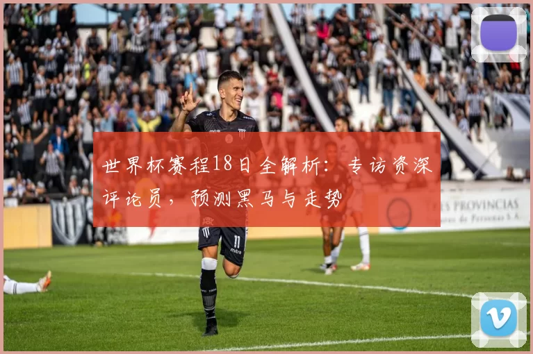 世界杯赛程18日全解析:专访资深评论员,预测黑马与走势