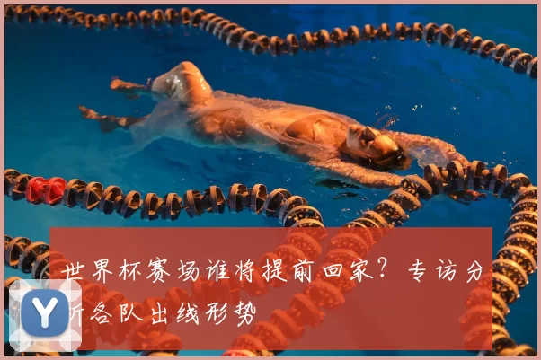 世界杯赛场谁将提前回家?专访分析各队出线形势