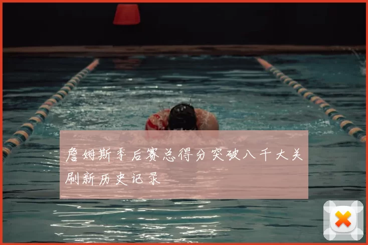 詹姆斯季后赛总得分突破八千大关刷新历史记录