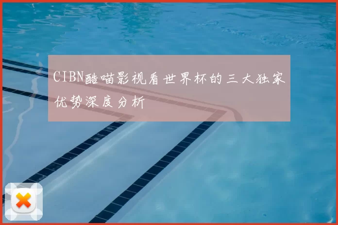 CIBN酷喵影视看世界杯的三大独家优势深度分析