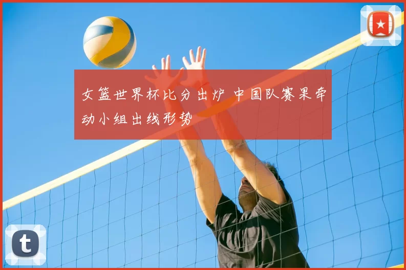 女篮世界杯比分出炉 中国队赛果牵动小组出线形势