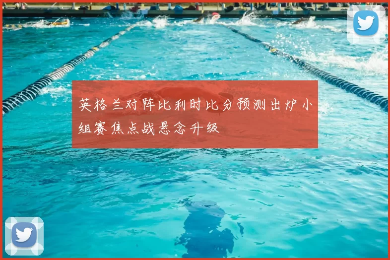 英格兰对阵比利时比分预测出炉小组赛焦点战悬念升级