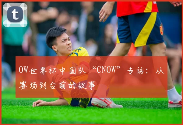 OW世界杯中国队“CNOW”专访：从赛场到台前的故事