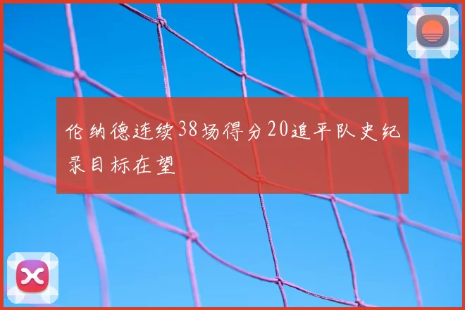 伦纳德连续38场得分20追平队史纪录目标在望