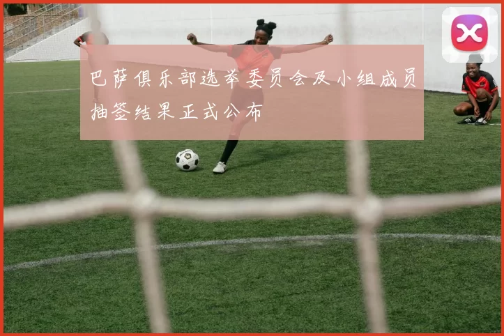 巴萨俱乐部选举委员会及小组成员抽签结果正式公布
