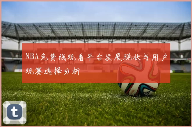 NBA免费线观看平台发展现状与用户观赛选择分析