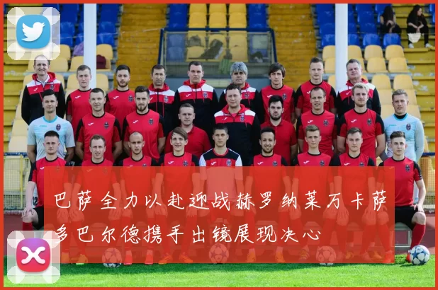 巴萨全力以赴迎战赫罗纳莱万卡萨多巴尔德携手出镜展现决心