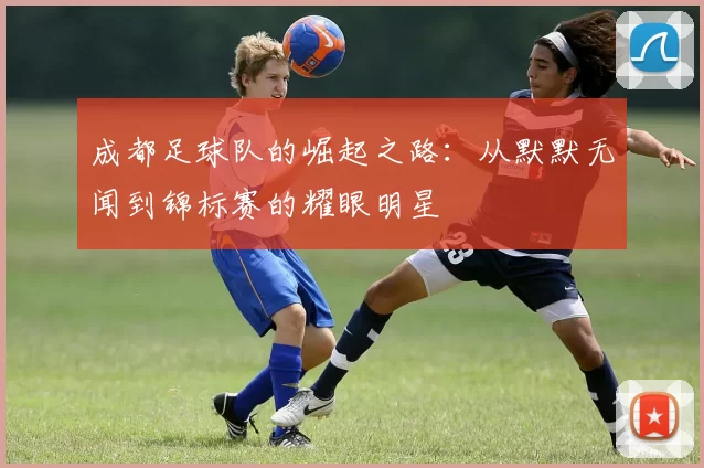 成都足球队的崛起之路:从默默无闻到锦标赛的耀眼明星