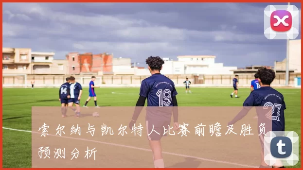 索尔纳与凯尔特人比赛前瞻及胜负预测分析