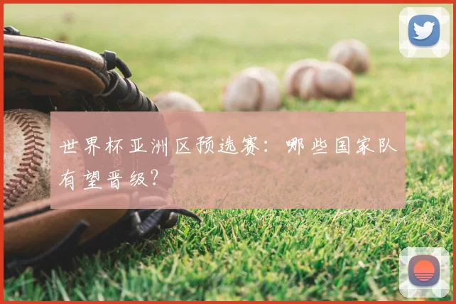 世界杯亚洲区预选赛：哪些国家队有望晋级？
