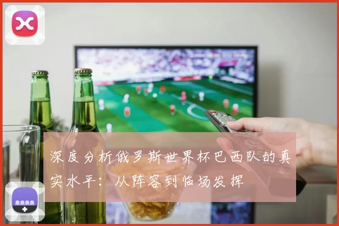 深度分析俄罗斯世界杯巴西队的真实水平:从阵容到临场发挥