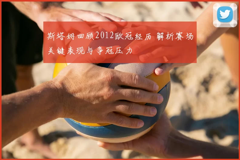 斯塔姆回顾2012欧冠经历 解析赛场关键表现与争冠压力
