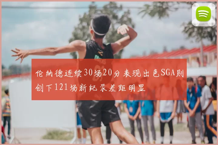 伦纳德连续30场20分表现出色SGA则创下121场新纪录差距明显