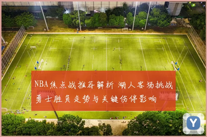 NBA焦点战推荐解析 湖人客场挑战勇士胜负走势与关键伤停影响