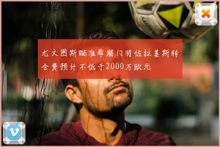 尤文图斯瞄准希腊门将佐拉基斯转会费预计不低于2000万欧元