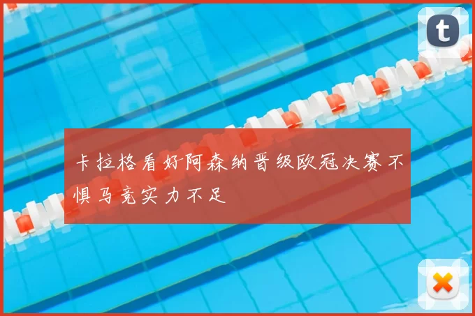 卡拉格看好阿森纳晋级欧冠决赛不惧马竞实力不足