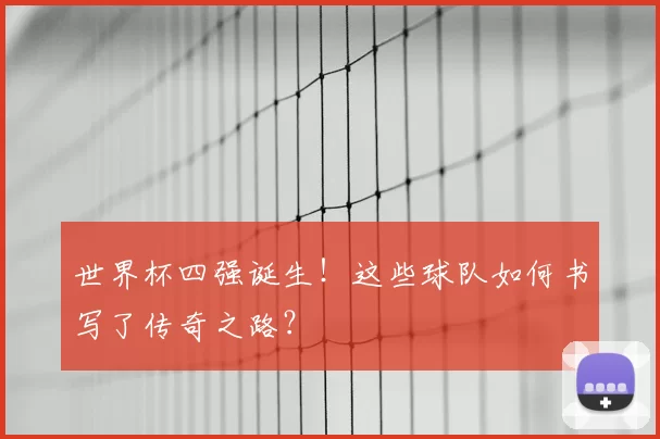 世界杯四强诞生!这些球队如何书写了传奇之路?