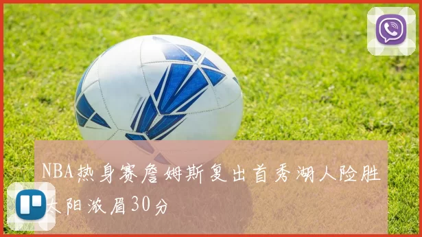 NBA热身赛詹姆斯复出首秀湖人险胜太阳浓眉30分