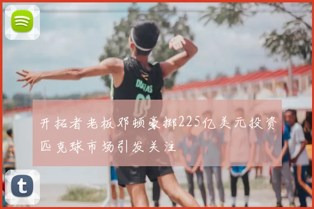 开拓者老板邓顿豪掷225亿美元投资匹克球市场引发关注