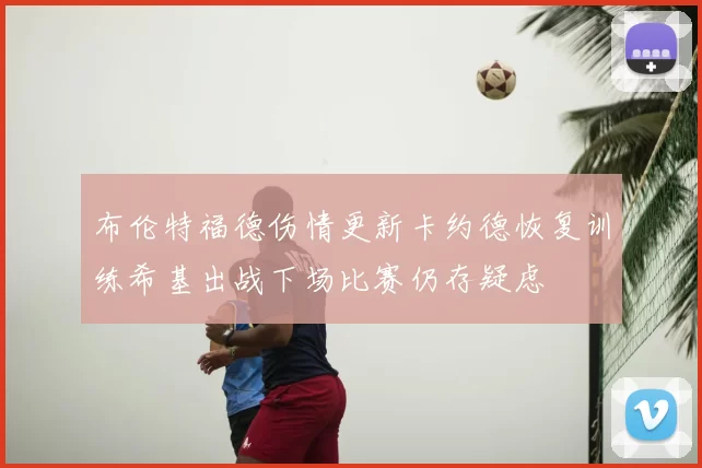 布伦特福德伤情更新卡约德恢复训练希基出战下场比赛仍存疑虑